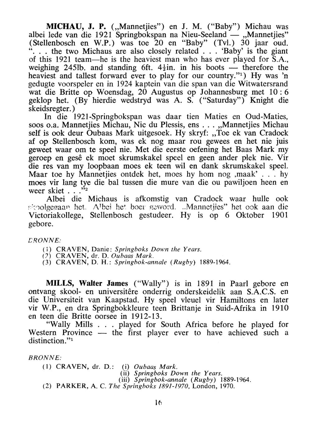 MICHAU, J. P. ("Mannetjies") en J. M. ("Baby") Michau was albei lede van die 1921 Springbokspan na Nieu-Seeland - "Mannetjies" (Stellenbosch en W.P.) was toe 20 en "Baby" (Tv!.) 30 jaar oud. "... the two Michaus are also closely related.