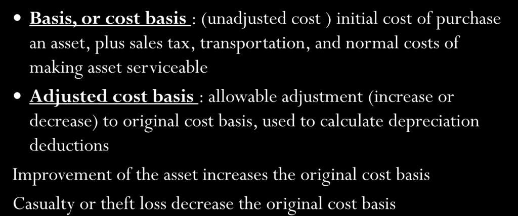Additional Definitions Basis, or cost basis : (unadjusted cost ) initial cost of purchase an asset, plus sales tax, transportation, and normal costs of making asset serviceable Adjusted cost basis :