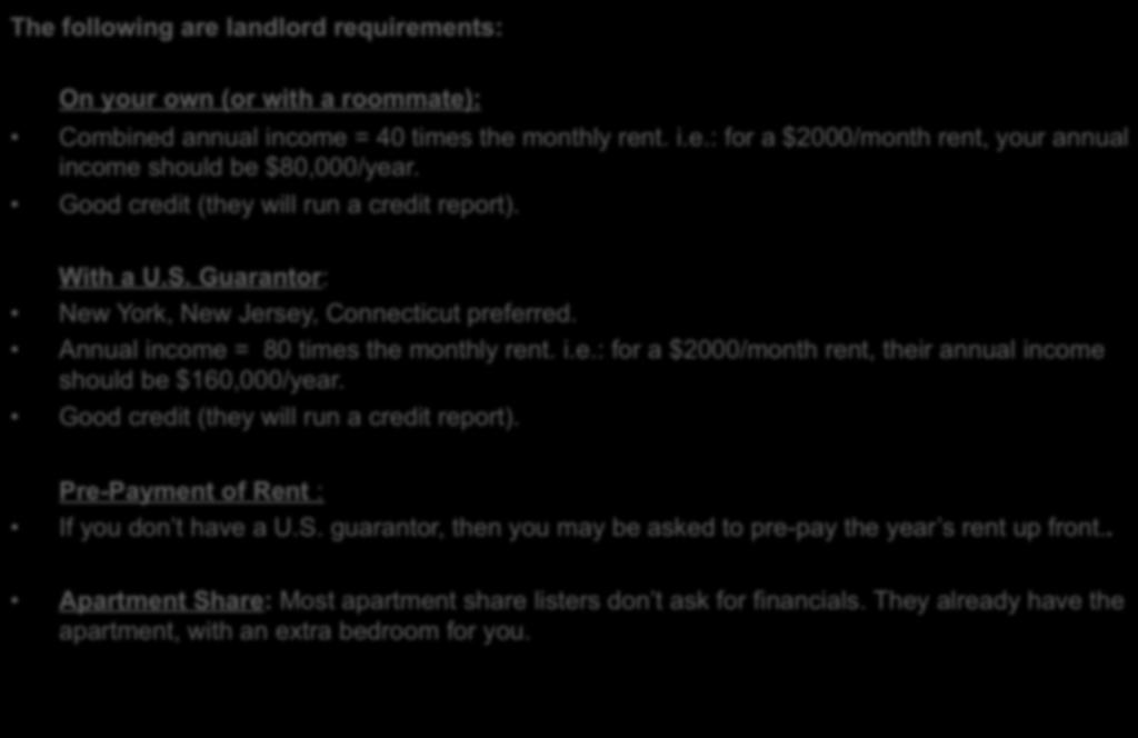 Qualifying for the Apartment The following are landlord requirements: On your own (or with a roommate): Combined annual income = 40 times the monthly rent. i.e.: for a $2000/month rent, your annual income should be $80,000/year.