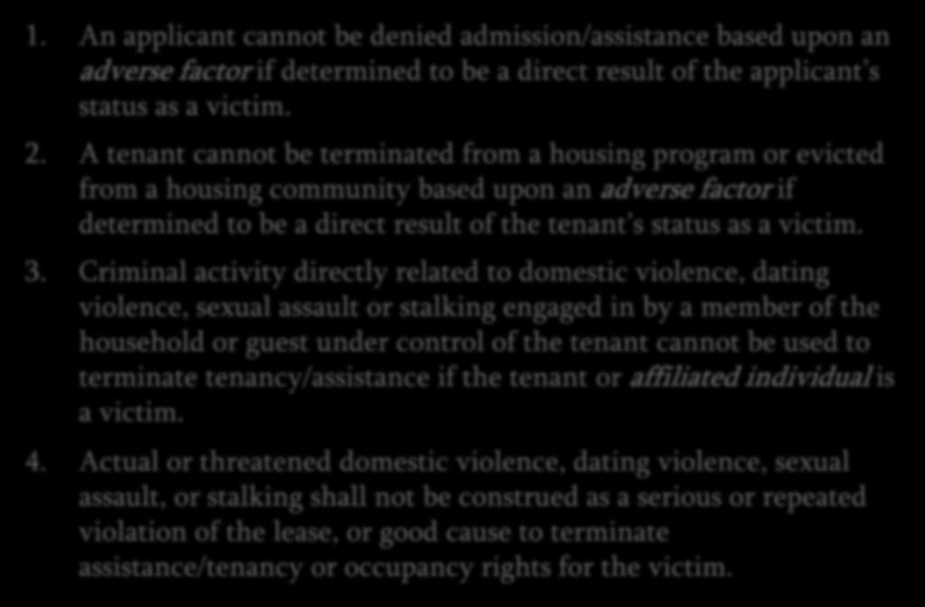 VAWA Applicant/Tenant Core Protections 1. An applicant cannot be denied admission/assistance based upon an adverse factor if determined to be a direct result of the applicant s status as a victim. 2.