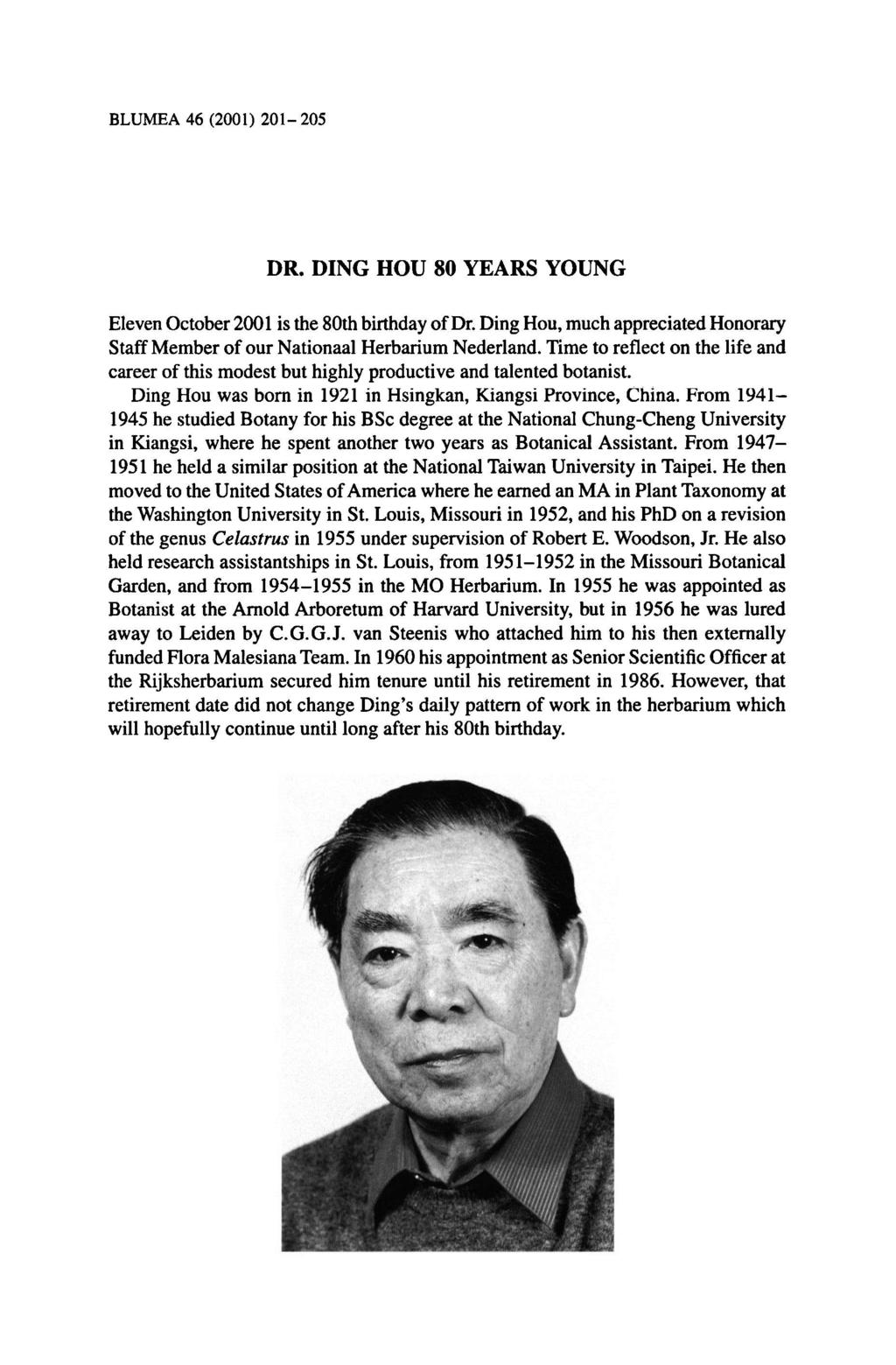 BLUMEA 46 (2001) 201-205 Dr. Ding Hou 80 years young Eleven October 2001 is the 80th birthday of Dr. Ding Hou, much appreciated Honorary Staff Member of our Nationaal HerbariumNederland.