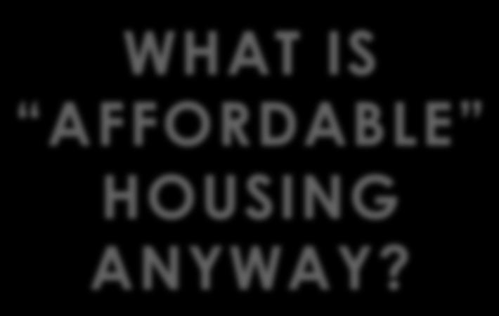 A holistic concept that compares household income to housing costs WHAT IS AFFORDABLE HOUSING ANYWAY?