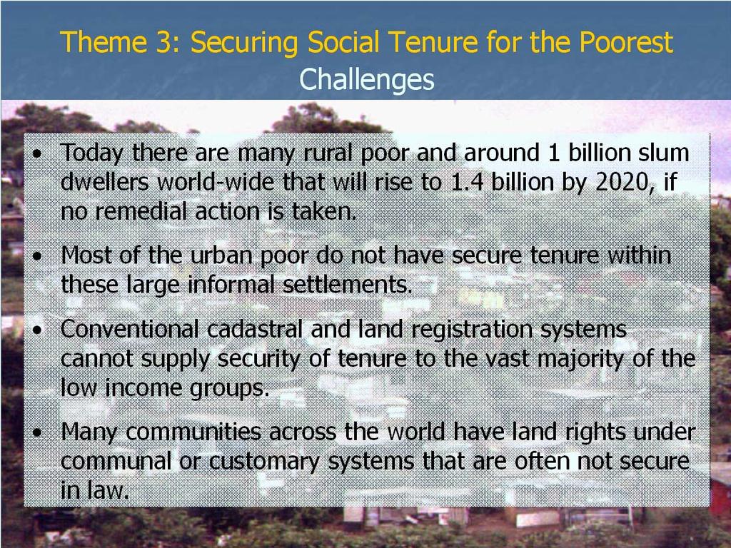 Theme 3: Securing Social Tenure for the Poorest The Way Forward Include customary tenure in Land Administration Systems to reduce vulnerability.