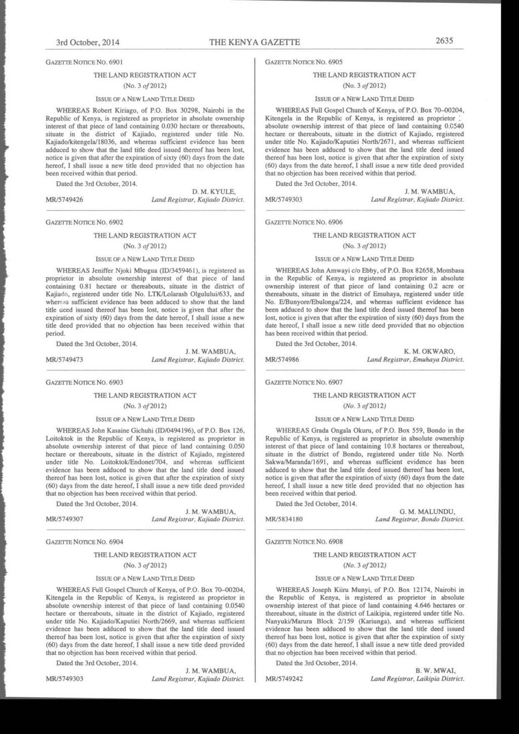 3rd October,2014 THE KENYA GAZETTE 2635 GAzE-rrE NorrcE No. 690I (No. 3 o/2012) ISSUE of A NEw LAND TITLE DEED WHEREAS Robert Kiriago, of P.O. Box 30298, Nairobi in the Republic of Kenya, is registered as proprietor in absolute ownership interest of that piece of land containing 0.