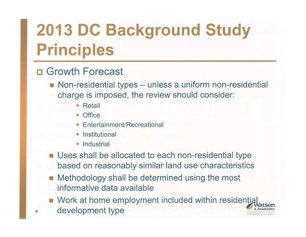2013 DC Background Study Principles c Growth Forecast Non-residential types- unless a uniform non-residential charge is imposed, the review should consider: Retail Office Entertainment/Recreational