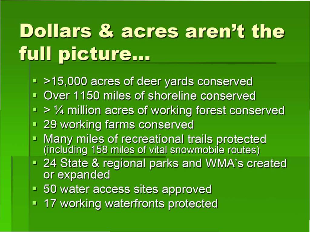Dollars & acres aren't the full picture >15,000 acres of deer yards conserved Over 1150 miles of shoreline conserved > Y4 million acres of working forest conserved 29 working farms conserved Many