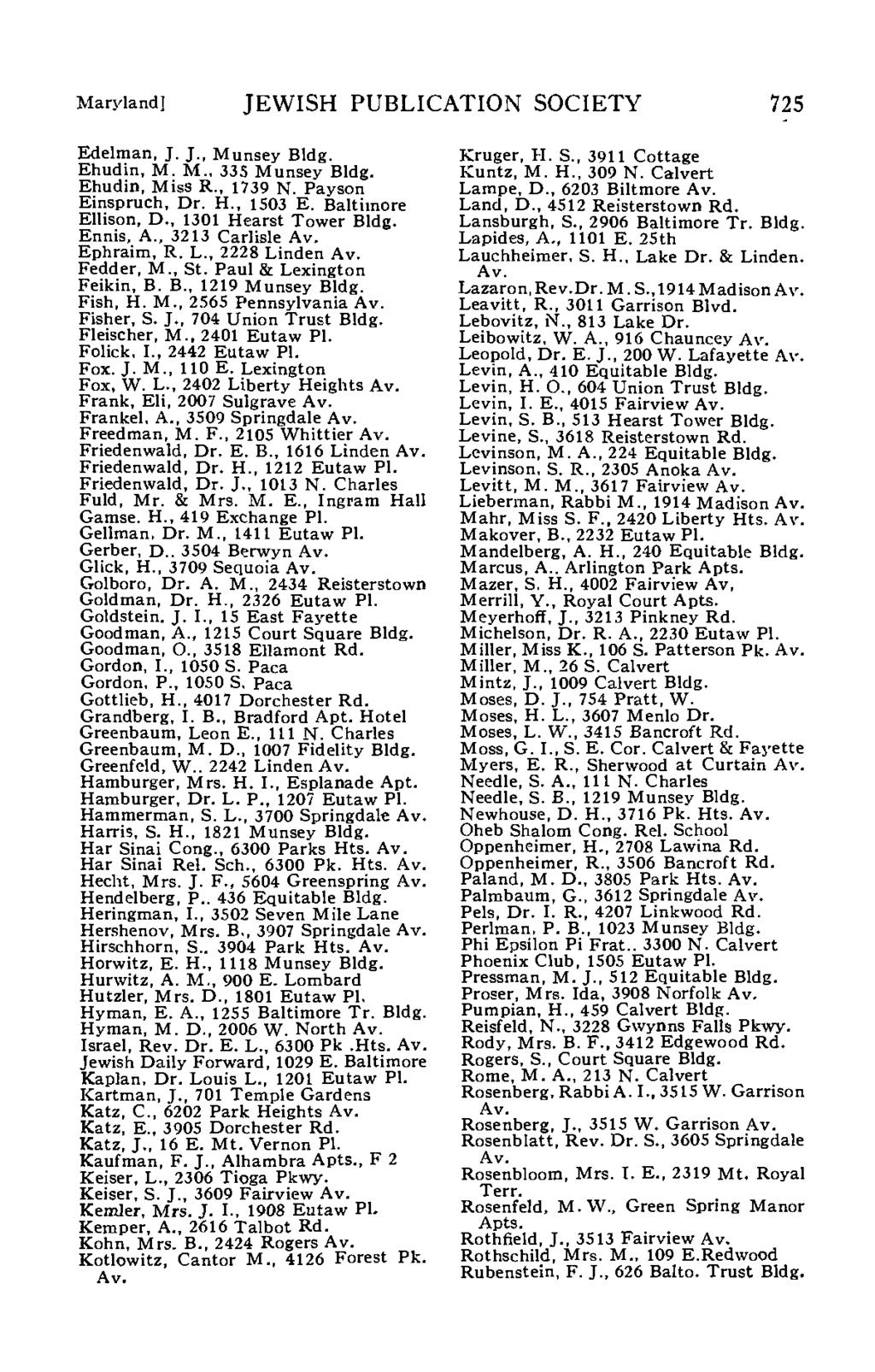 Maryland] JEWISH PUBLICATION SOCIETY 725 Edelman, J. J., Munsey Bldg. Ehudin, M. M., 335 Munsey Bldg. Ehudin, Miss R., 1739 N. Payson Einspruch, Dr. H., 1503 E. Baltimore Ellison, D.