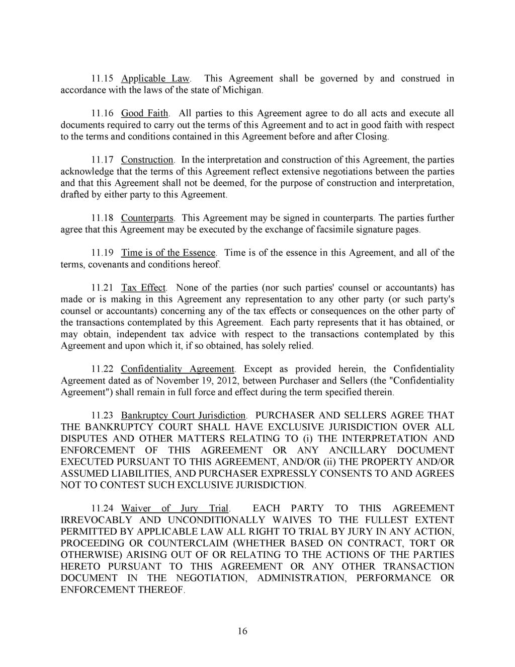Case:12-10410-swd Doc #:265-1 Filed: 01/17/13 Page 16 of 18 11.15 Applicable Law. This Agreement shall be governed by and construed in accordance with the laws of the state of Michigan. 11.16 Good Faith.