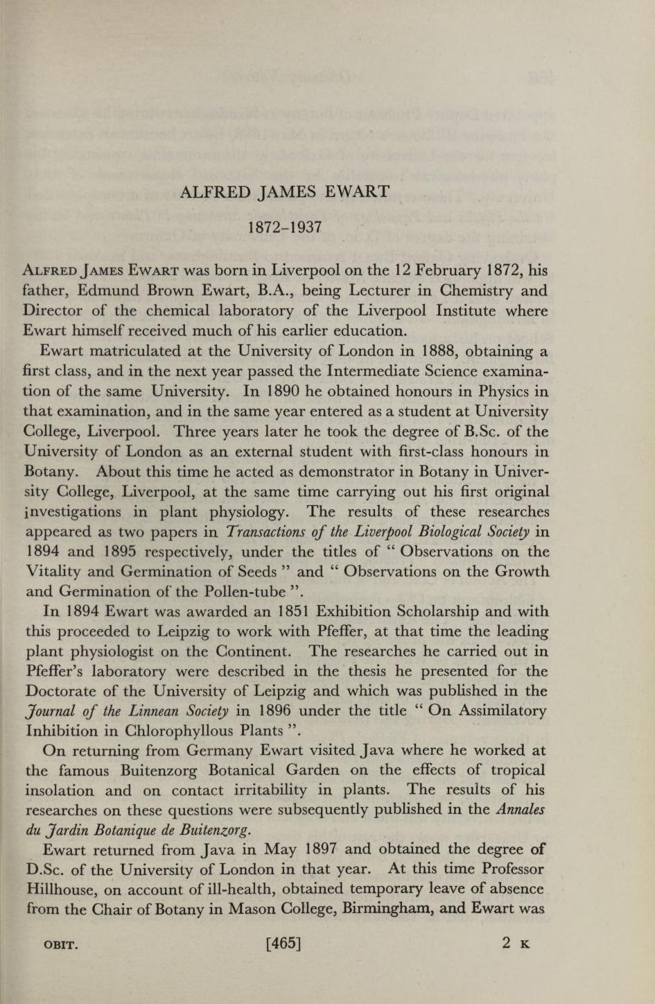 ALFRED JAMES EWART 1872-1937 Alfred J ames Ewart was born in Liverpool on the 12 February 1872, his father, Edmund Brown Ewart, B.A., being Lecturer in Chemistry and Director of the chemical laboratory of the Liverpool Institute where Ewart himself received much of his earlier education.