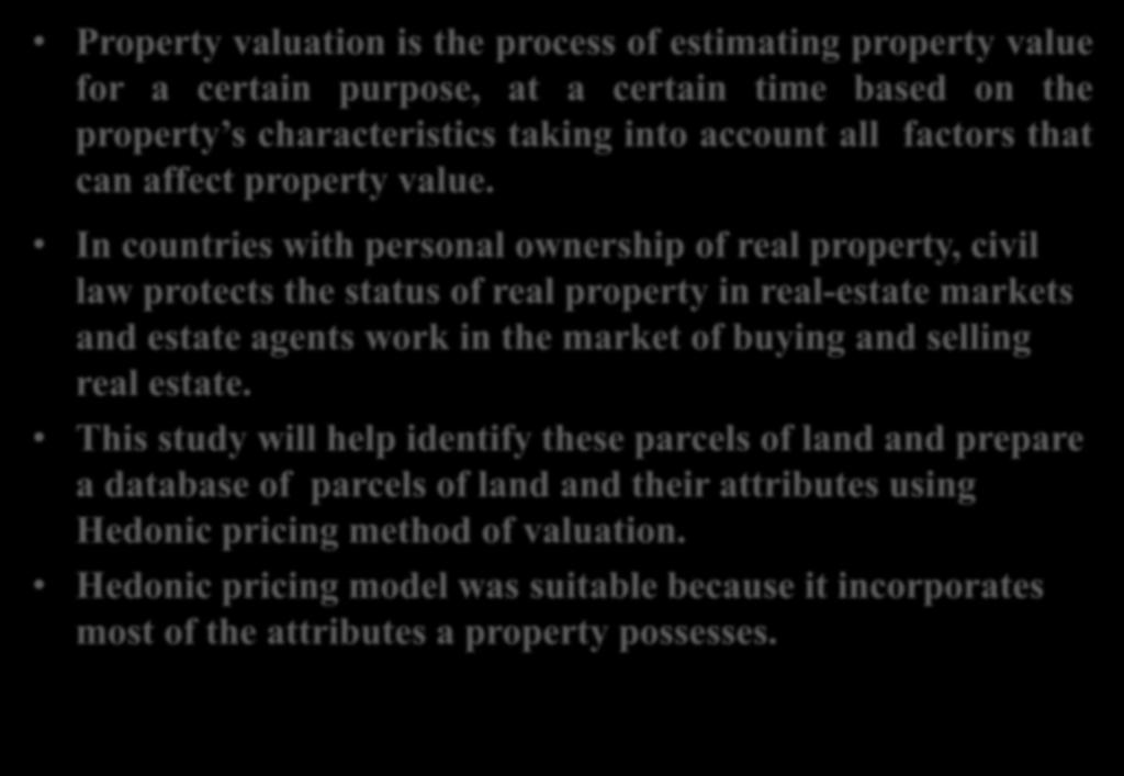 BACKGROUND OF THE STUDY Property valuation is the process of estimating property value for a certain purpose, at a certain time based on the property s characteristics taking into account all factors