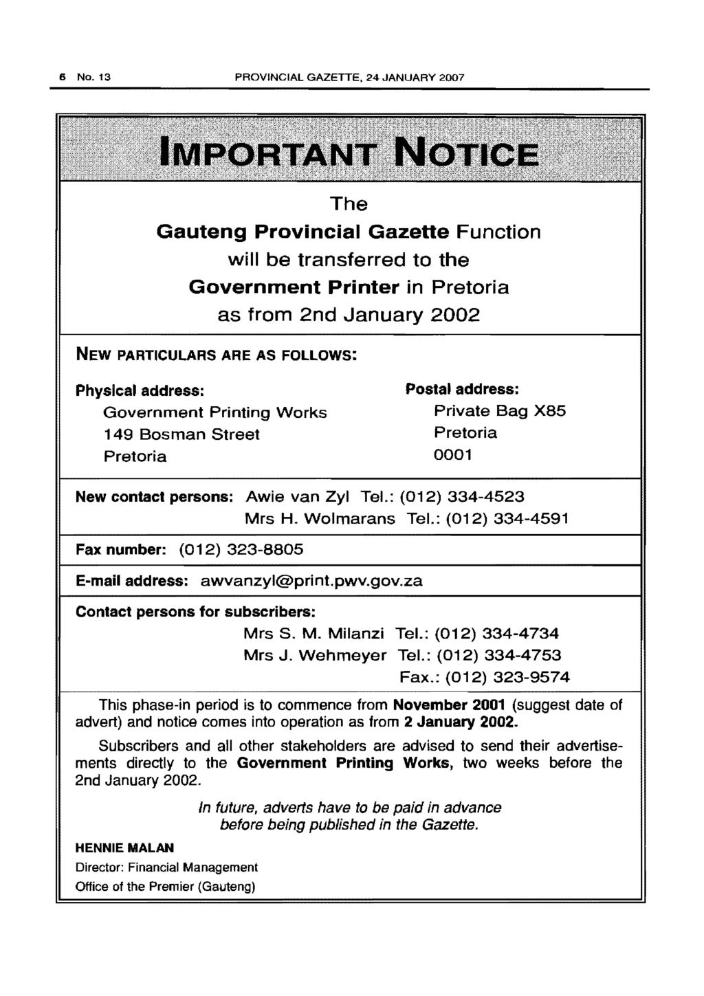 6 No. 13 PROVINCIAL GAZETTE, 24 JANUARY 2007 The Gauteng Provincial Gazette Function will be transferred to the Government Printer in Pretoria as from 2nd January 2002 NEW PARTICULARS ARE AS FOllOWS:
