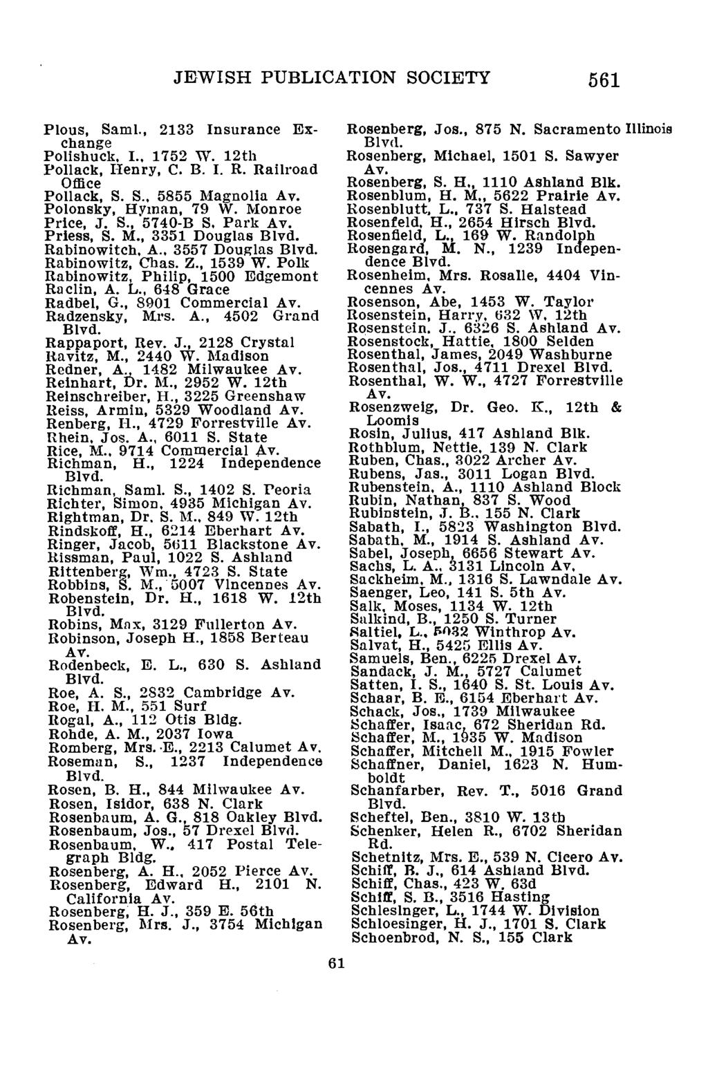 JEWISH PUBLICATION SOCIETY 561 Pious, Saml., 2133 Insurance Exchange Polishuck, I., 1752 W. 12th Pollack, Henry, C. B. I. R. Railroad Office Pollack, S. S., 5855 Magnolia Polonsky, Hyman, 79 W.