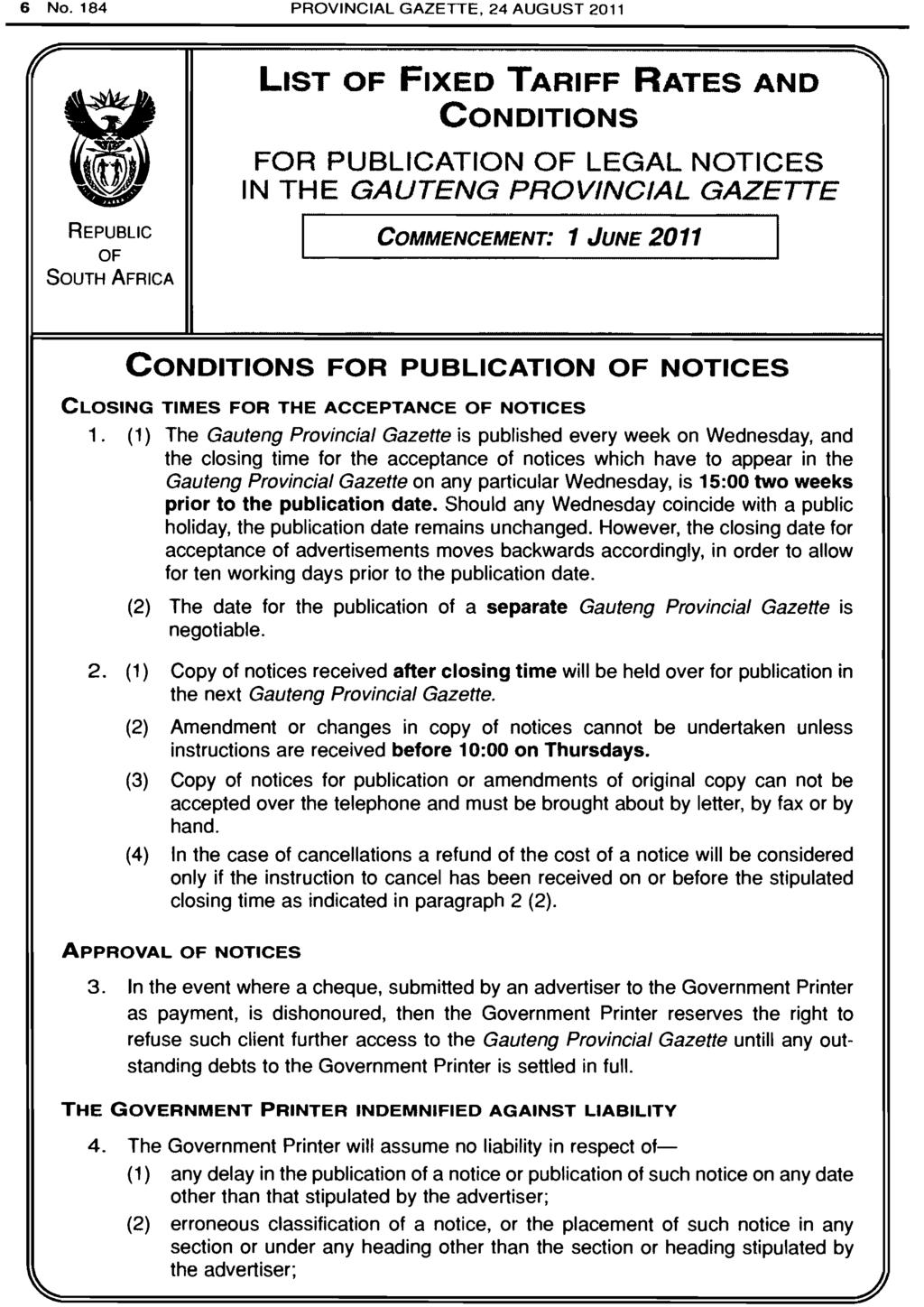 6 No. 184 PROVINCIAL GAZETTE, 24 AUGUST 2011 11 REPUBLIC OF SOUTH AFRICA LIST OF FIXED TARIFF RATES AND CONDITIONS FOR PUBLICATION OF LEGAL NOTICES IN THE GAUTENG PROVINCIAL GAZETTE I COMMENCEMENT: 1