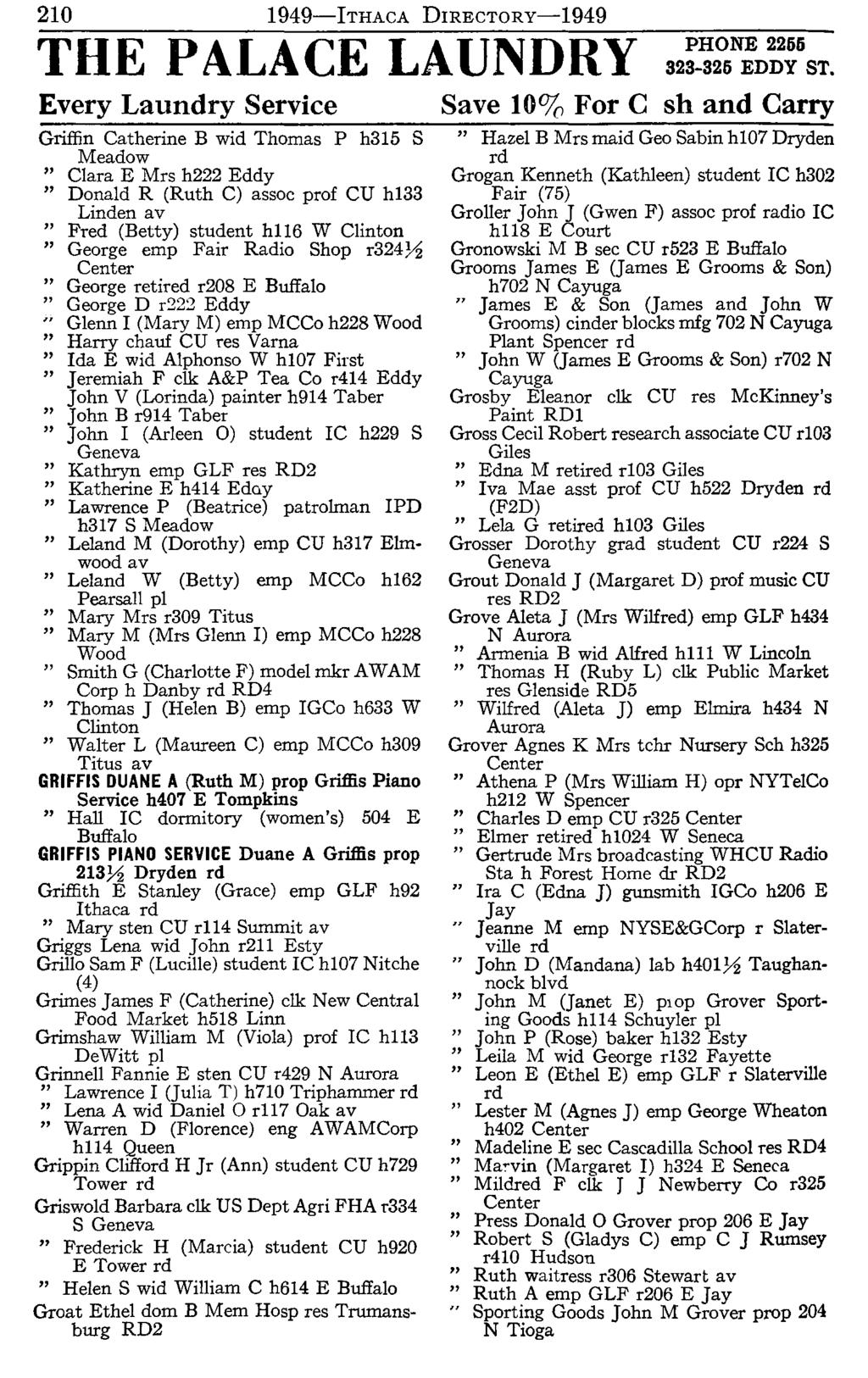 210 1949-lTHAcA DIRECTORy-1949 THE PALACE LAUNDRY Every Laundry Service Griffin Catherine B wid Thomas P h315 S Meadow Clara E Mrs h222 Eddy Donald R (Ruth C) assoc prof CU h133 Linden Fred (Betty)